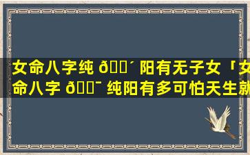 女命八字纯 🌴 阳有无子女「女命八字 🐯 纯阳有多可怕天生就是女强人」